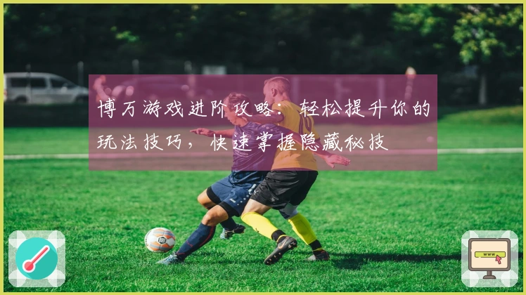 博万游戏进阶攻略：轻松提升你的玩法技巧，快速掌握隐藏秘技