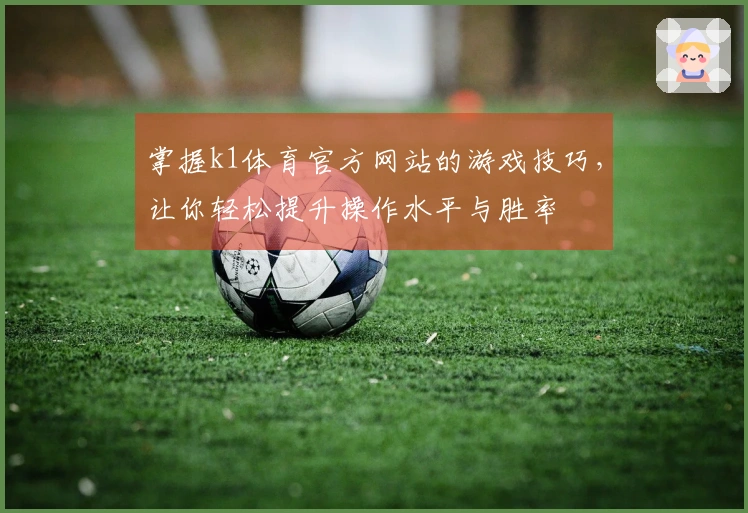 掌握k1体育官方网站的游戏技巧，让你轻松提升操作水平与胜率