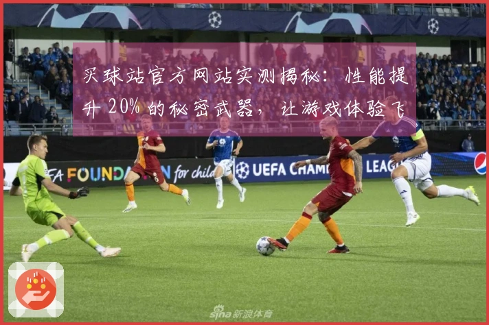买球站官方网站实测揭秘：性能提升 20% 的秘密武器，让游戏体验飞跃