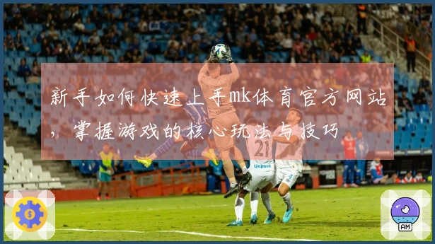 新手如何快速上手mk体育官方网站，掌握游戏的核心玩法与技巧