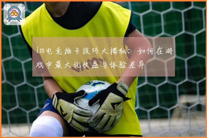 im电竞抽卡技巧大揭秘：如何在游戏中最大化收益与体验差异