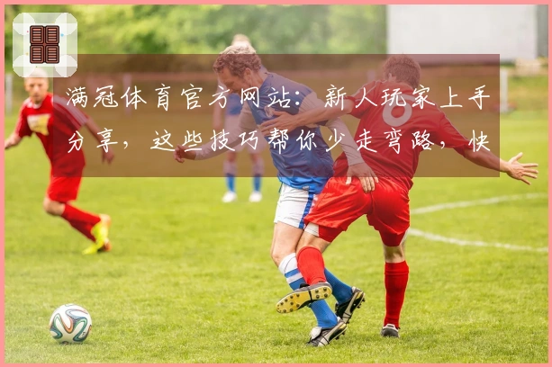 满冠体育官方网站：新人玩家上手分享，这些技巧帮你少走弯路，快速熟悉游戏！