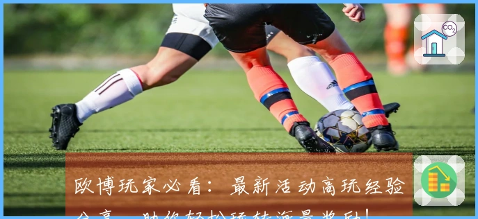 欧博玩家必看：最新活动高玩经验分享，助你轻松玩转海量奖励！