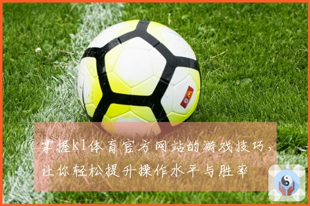 掌握k1体育官方网站的游戏技巧，让你轻松提升操作水平与胜率