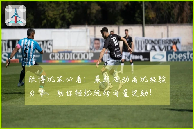 欧博玩家必看：最新活动高玩经验分享，助你轻松玩转海量奖励！