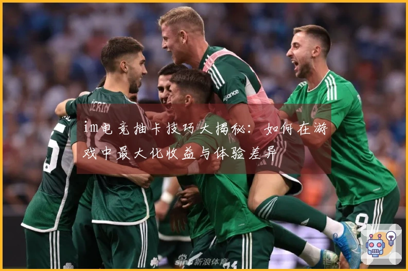im电竞抽卡技巧大揭秘：如何在游戏中最大化收益与体验差异
